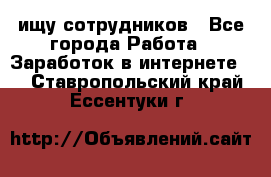 ищу сотрудников - Все города Работа » Заработок в интернете   . Ставропольский край,Ессентуки г.